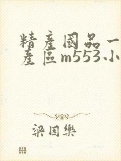 精产国品一二三产区m553小说