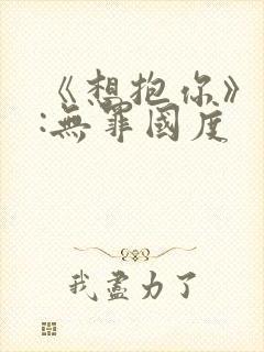 《想抱你》作者:无罪国度