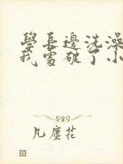 学长边洗澡边把我处破了小说