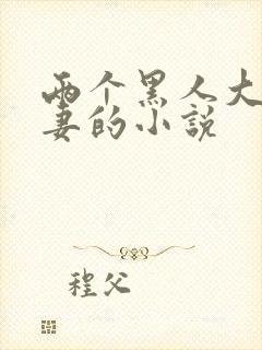 两个黑人大战娇妻的小说