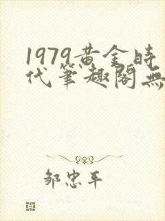 1979黄金时代笔趣阁无弹窗无错版
