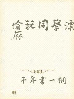 偷玩同学漂亮麻麻