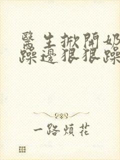 医生掀开奶罩边躁边狠狠躁视频