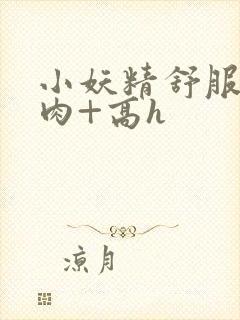 小妖精舒服吗+肉+高h