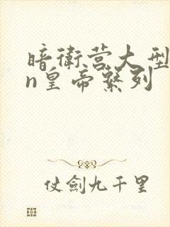 暗卫营大型hpn皇帝系列