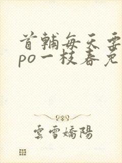 首辅每天要不够po一枝春免费阅读