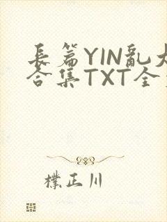 长篇YIN乱大合集TXT全文下载