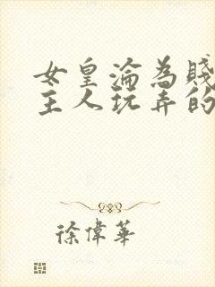 女皇沦为贱妾给主人玩弄的小说