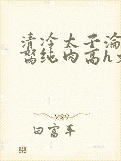 清冷太子沦为禁胬纯肉高h文