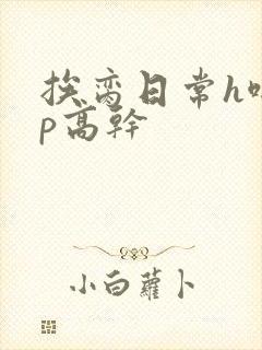 挨脔日常h啪np高干