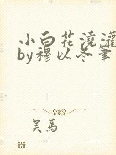 小白花浇灌日常by穆以冬笔趣阁