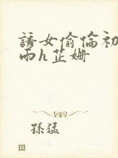 诱女偷伦初尝云雨h芷姗