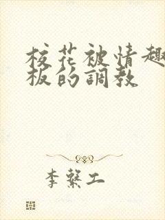 校花被情趣店老板的调教