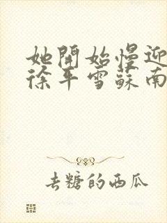 她开始慢迎迎合徐平雪苏南风