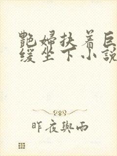 艳妇扶着巨龙缓缓坐下小说