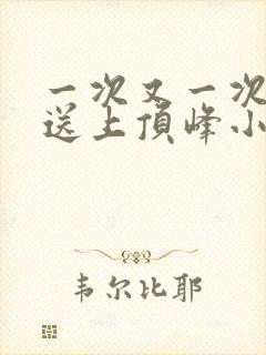 一次又一次把她送上顶峰小说