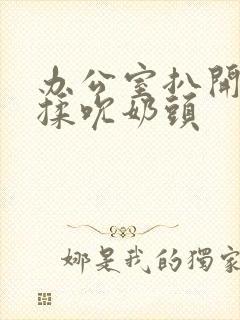 办公室扒开奶罩揉吮奶头