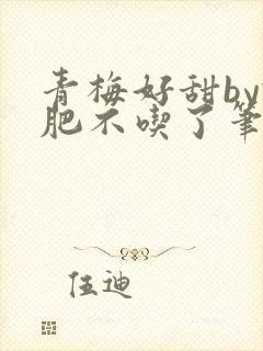 青梅好甜by减肥不吃了笔趣阁