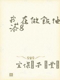 我在做饭他在下添8