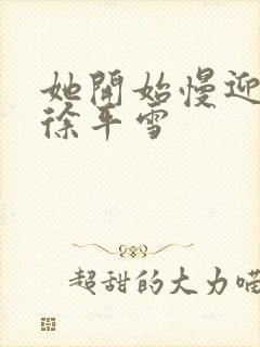 她开始慢迎迎合徐平雪