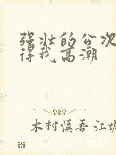 强壮的公次次弄得我高潮