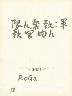 限h紧致:军人教官肉h