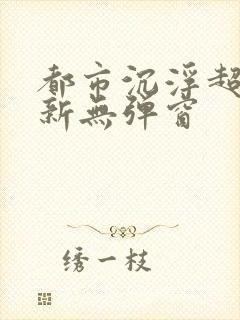 都市沉浮超前最新无弹窗