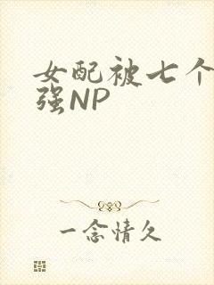女配被七个男主强NP