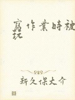 写作业时被爹地玩