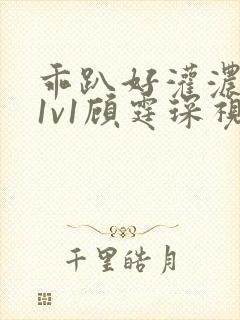 乖趴好灌浓精h1v1顾霆琛视频