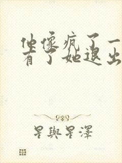 他像疯了一样占有了她退出