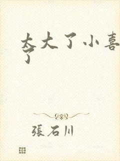 太大了小喜涨死了