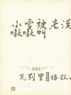 小雪被老汉玩得嗷嗷叫