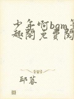 少年啊bgm笔趣阁免费阅读全文下载