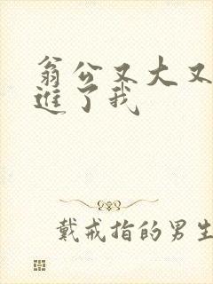 翁公又大又粗挺进了我