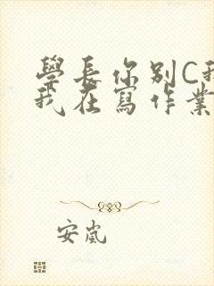 学长你别C我了我在写作业
