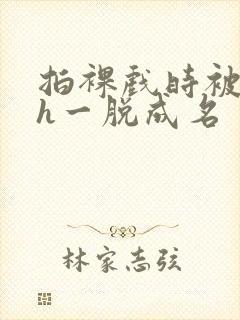 拍裸戏时被c了h一脱成名