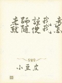 老师说我考好了就随便我怎样