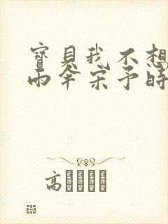 宝贝我不想带小雨伞宋予时