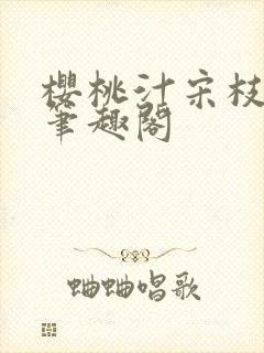 樱桃汁宋枝江野笔趣阁