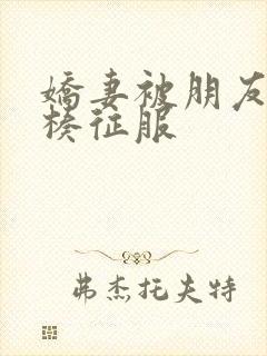 娇妻被朋友大肉楱征服