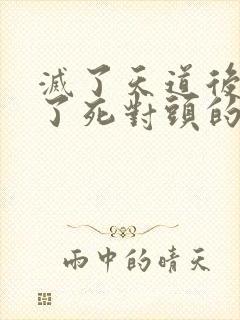 灭了天道后我成了死对头的师妹