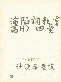 沦陷调教会所〈高H〉四爱