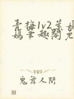 青梅1v2叶嫣嫣笔趣阁免费阅读