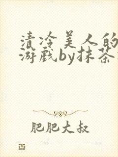 清冷美人的神奇游戏by抹茶冰沙txt