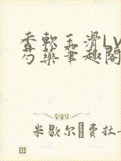 香软玉滑LVL芍药笔趣阁