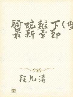 骑蛇难下(双)最新章节