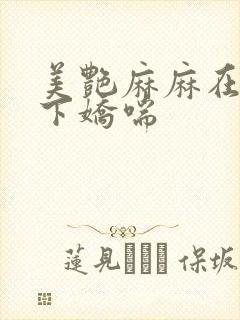 美艳麻麻在我胯下娇喘