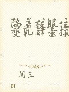 隔着校服住她的双乳肆意揉