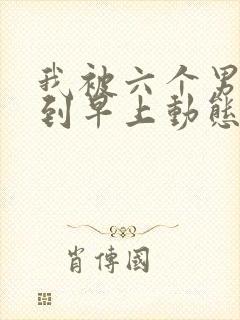 我被六个男人躁到早上动态图